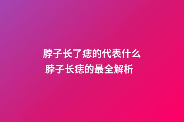 脖子长了痣的代表什么 脖子长痣的最全解析